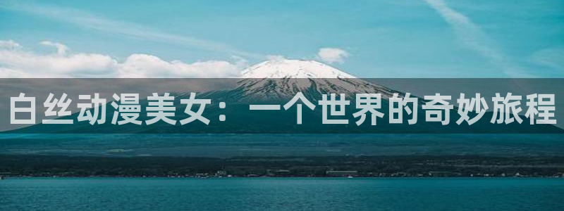 动漫之家官网网址：白丝动漫美女：一个世界的奇妙旅程