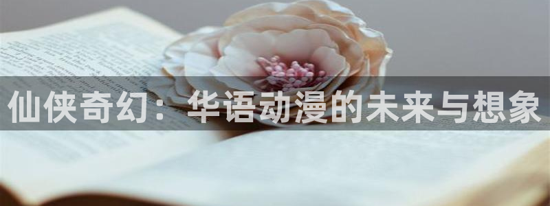 动漫之家漫画大全：仙侠奇幻：华语动漫的未来与想象