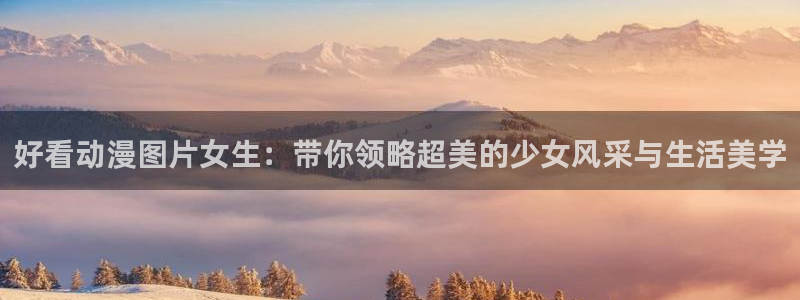 食粮人类动漫之家：好看动漫图片女生：带你领略超美的少女风采与生活美学